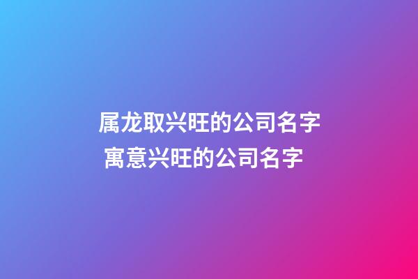 属龙取兴旺的公司名字 寓意兴旺的公司名字-第1张-公司起名-玄机派